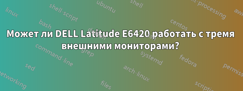 Может ли DELL Latitude E6420 работать с тремя внешними мониторами?
