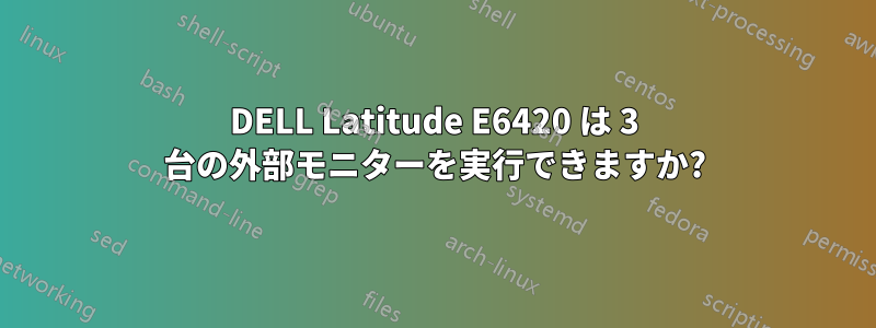 DELL Latitude E6420 は 3 台の外部モニターを実行できますか?