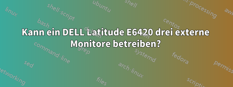 Kann ein DELL Latitude E6420 drei externe Monitore betreiben?