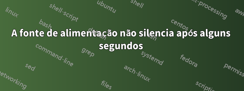 A fonte de alimentação não silencia após alguns segundos