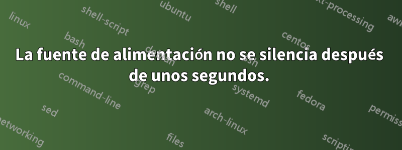 La fuente de alimentación no se silencia después de unos segundos.