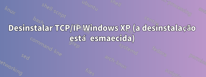 Desinstalar TCP/IP Windows XP (a desinstalação está esmaecida)