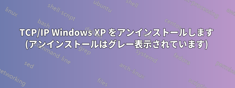 TCP/IP Windows XP をアンインストールします (アンインストールはグレー表示されています)