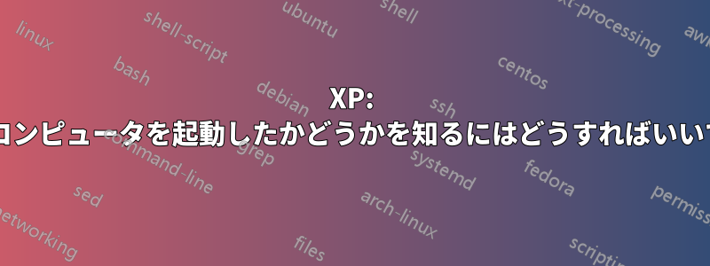 XP: 誰かがコンピュータを起動したかどうかを知るにはどうすればいいですか?