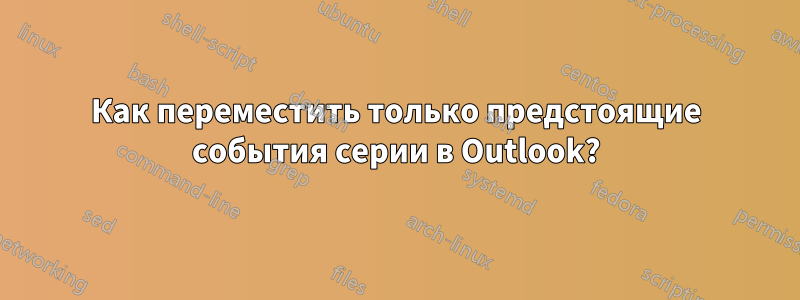 Как переместить только предстоящие события серии в Outlook?