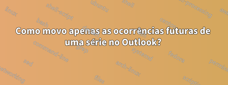 Como movo apenas as ocorrências futuras de uma série no Outlook?