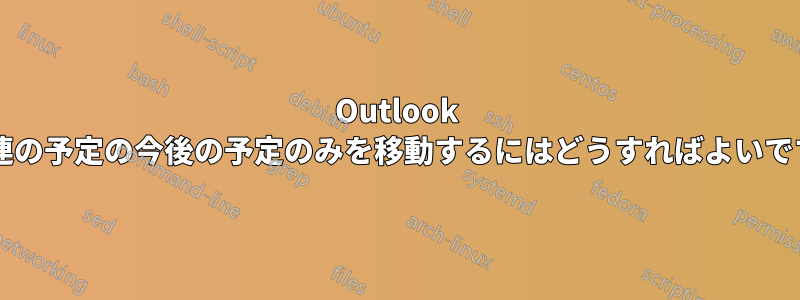 Outlook で一連の予定の今後の予定のみを移動するにはどうすればよいですか?