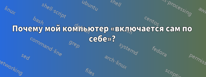 Почему мой компьютер «включается сам по себе»?