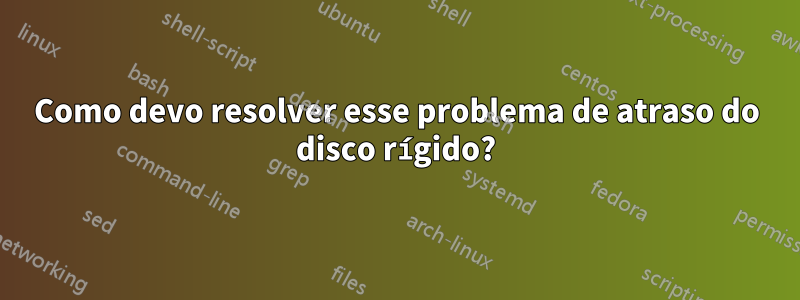 Como devo resolver esse problema de atraso do disco rígido?