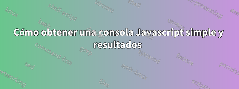 Cómo obtener una consola Javascript simple y resultados 