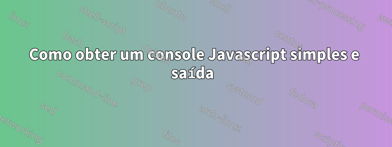 Como obter um console Javascript simples e saída 