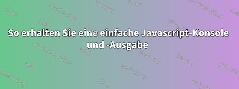 So erhalten Sie eine einfache Javascript-Konsole und -Ausgabe 