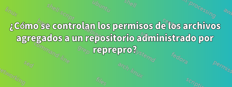 ¿Cómo se controlan los permisos de los archivos agregados a un repositorio administrado por reprepro?