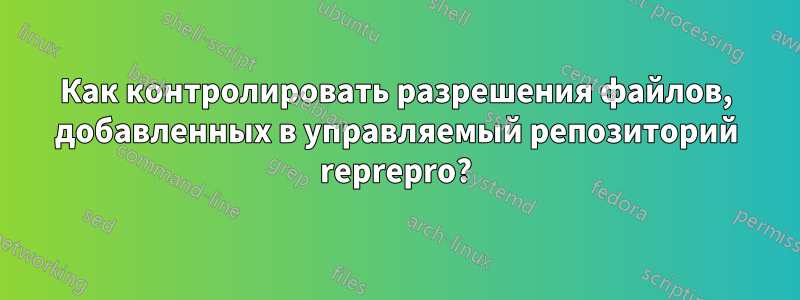 Как контролировать разрешения файлов, добавленных в управляемый репозиторий reprepro?