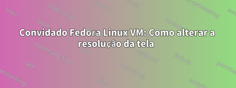 Convidado Fedora Linux VM: Como alterar a resolução da tela 