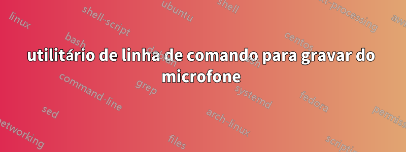 utilitário de linha de comando para gravar do microfone