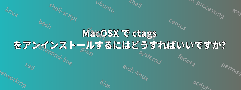 MacOSX で ctags をアンインストールするにはどうすればいいですか?