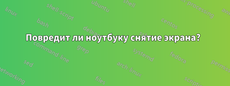 Повредит ли ноутбуку снятие экрана? 