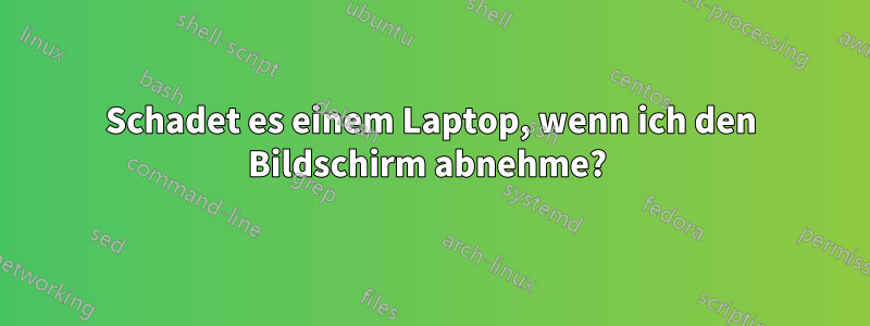 Schadet es einem Laptop, wenn ich den Bildschirm abnehme? 