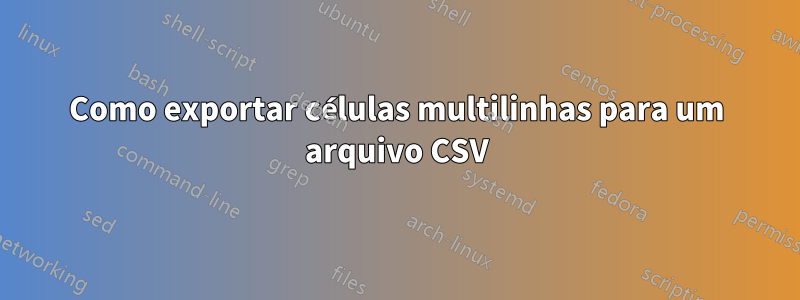 Como exportar células multilinhas para um arquivo CSV