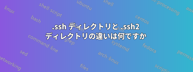 .ssh ディレクトリと .ssh2 ディレクトリの違いは何ですか