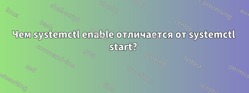 Чем systemctl enable отличается от systemctl start?