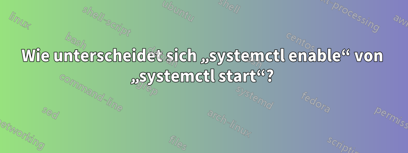 Wie unterscheidet sich „systemctl enable“ von „systemctl start“?