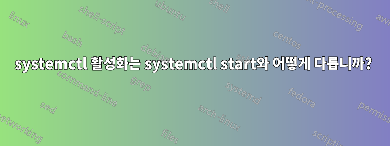 systemctl 활성화는 systemctl start와 어떻게 다릅니까?