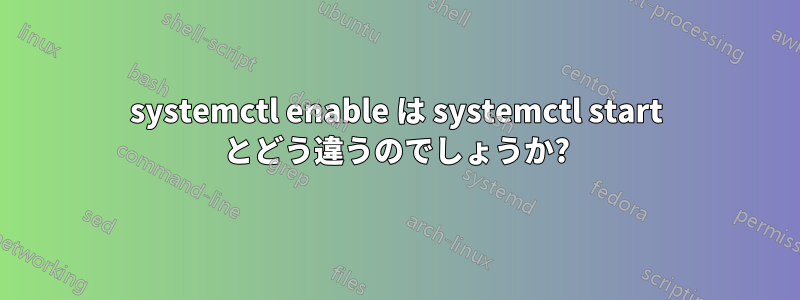 systemctl enable は systemctl start とどう違うのでしょうか?