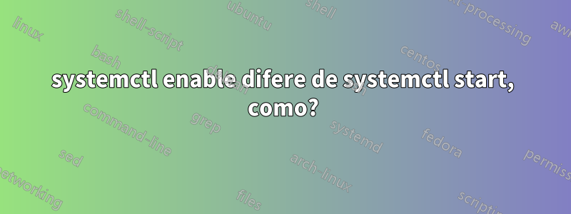 systemctl enable difere de systemctl start, como?