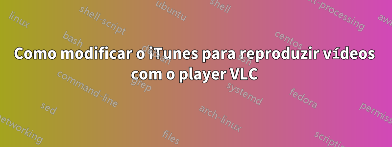 Como modificar o iTunes para reproduzir vídeos com o player VLC