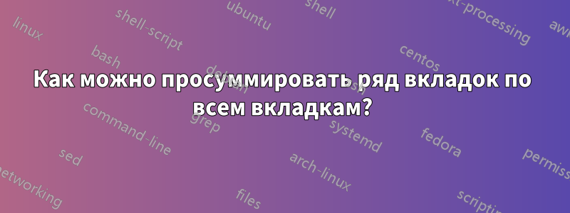 Как можно просуммировать ряд вкладок по всем вкладкам?