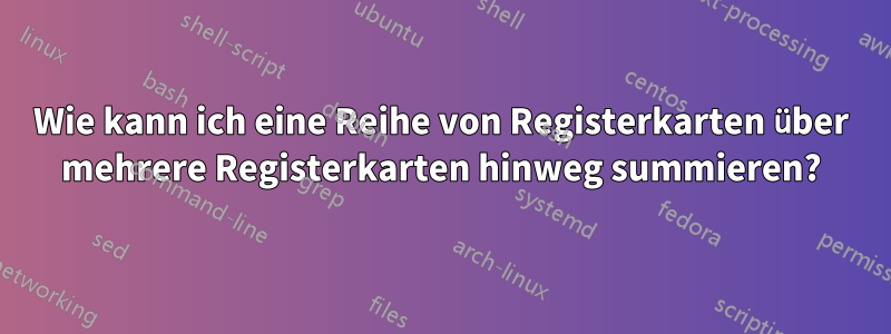 Wie kann ich eine Reihe von Registerkarten über mehrere Registerkarten hinweg summieren?