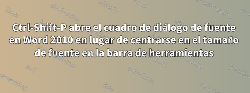 Ctrl-Shift-P abre el cuadro de diálogo de fuente en Word 2010 en lugar de centrarse en el tamaño de fuente en la barra de herramientas