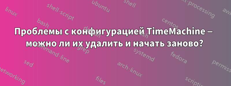 Проблемы с конфигурацией TimeMachine — можно ли их удалить и начать заново?