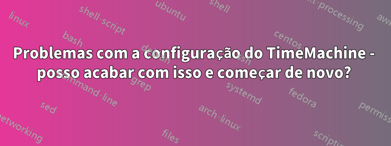 Problemas com a configuração do TimeMachine - posso acabar com isso e começar de novo?