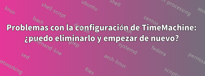 Problemas con la configuración de TimeMachine: ¿puedo eliminarlo y empezar de nuevo?