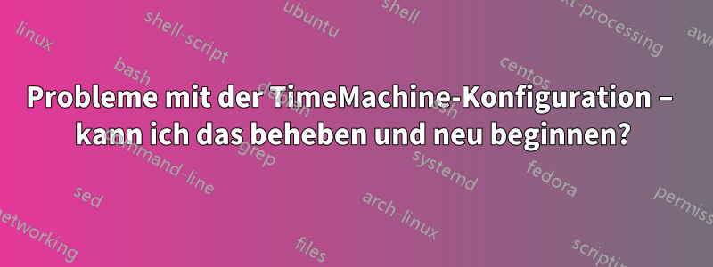 Probleme mit der TimeMachine-Konfiguration – kann ich das beheben und neu beginnen?