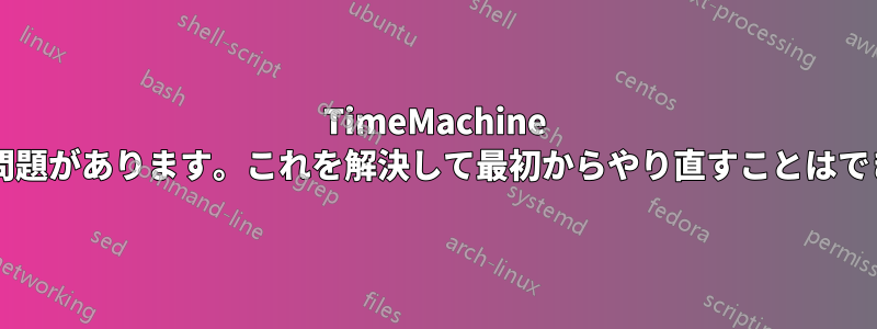 TimeMachine の設定に問題があります。これを解決して最初からやり直すことはできますか?