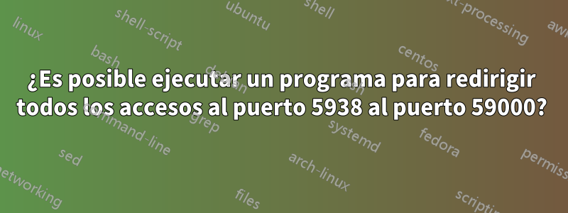 ¿Es posible ejecutar un programa para redirigir todos los accesos al puerto 5938 al puerto 59000?