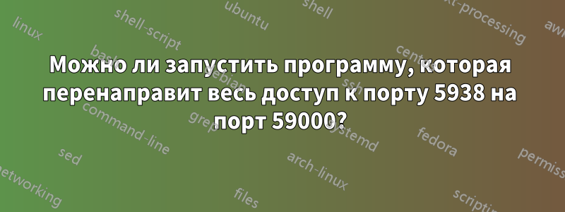 Можно ли запустить программу, которая перенаправит весь доступ к порту 5938 на порт 59000?