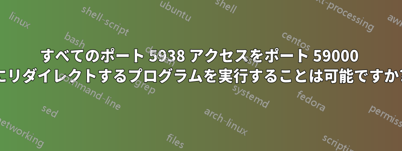 すべてのポート 5938 アクセスをポート 59000 にリダイレクトするプログラムを実行することは可能ですか?