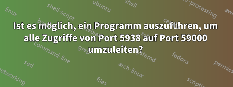 Ist es möglich, ein Programm auszuführen, um alle Zugriffe von Port 5938 auf Port 59000 umzuleiten?