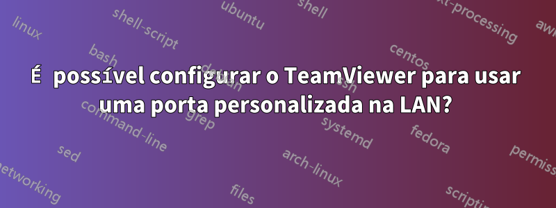 É possível configurar o TeamViewer para usar uma porta personalizada na LAN?