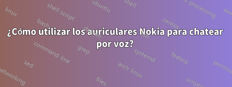 ¿Cómo utilizar los auriculares Nokia para chatear por voz?