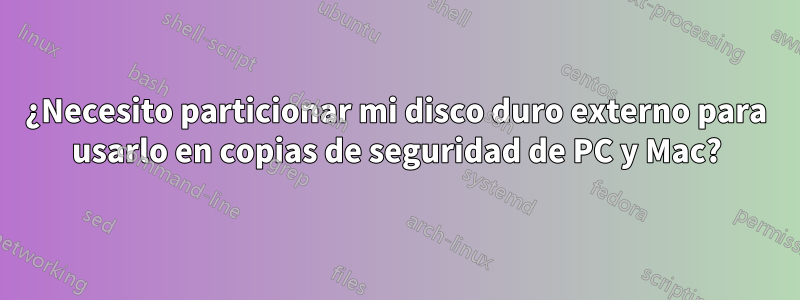 ¿Necesito particionar mi disco duro externo para usarlo en copias de seguridad de PC y Mac?