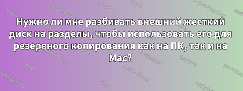 Нужно ли мне разбивать внешний жесткий диск на разделы, чтобы использовать его для резервного копирования как на ПК, так и на Mac?