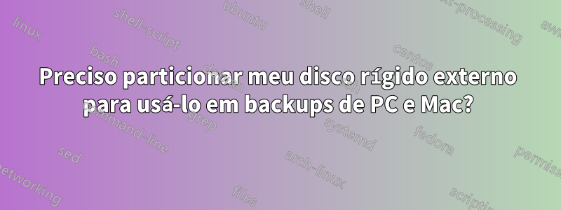 Preciso particionar meu disco rígido externo para usá-lo em backups de PC e Mac?