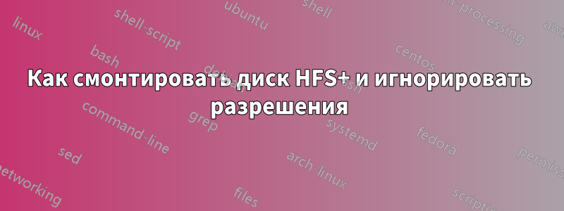 Как смонтировать диск HFS+ и игнорировать разрешения