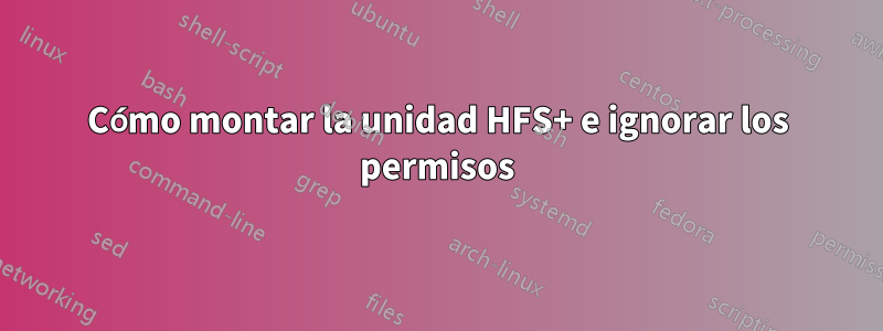 Cómo montar la unidad HFS+ e ignorar los permisos